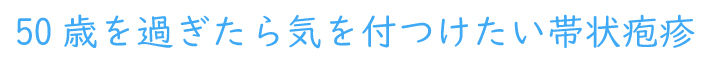 50歳を過ぎたら 帯状疱疹ワクチン接種